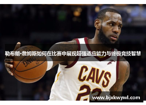 勒布朗·詹姆斯如何在比赛中展现超强适应能力与终极竞技智慧