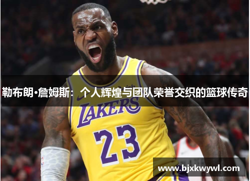 勒布朗·詹姆斯：个人辉煌与团队荣誉交织的篮球传奇