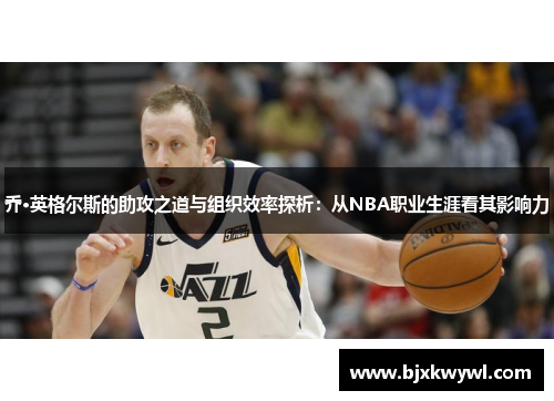 乔·英格尔斯的助攻之道与组织效率探析：从NBA职业生涯看其影响力