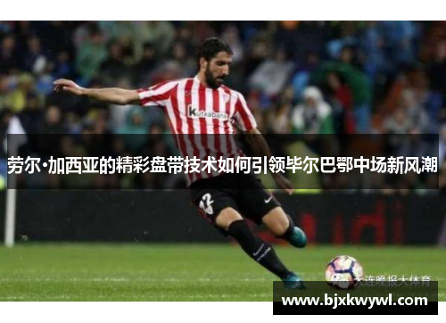 劳尔·加西亚的精彩盘带技术如何引领毕尔巴鄂中场新风潮