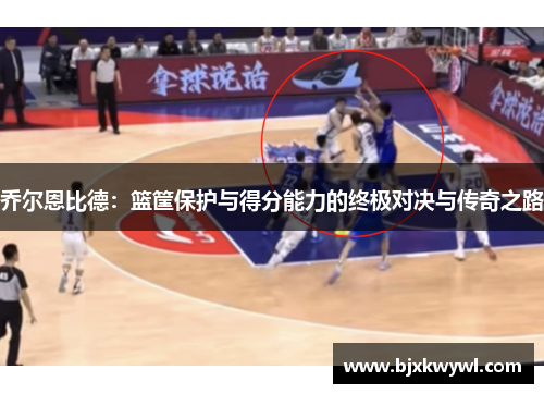 乔尔恩比德：篮筐保护与得分能力的终极对决与传奇之路