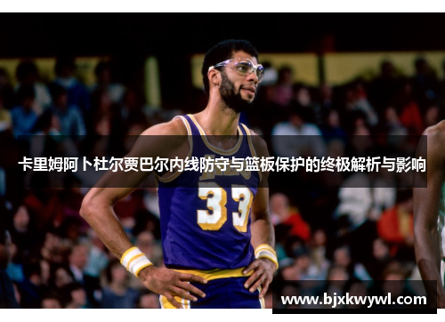 卡里姆阿卜杜尔贾巴尔内线防守与篮板保护的终极解析与影响