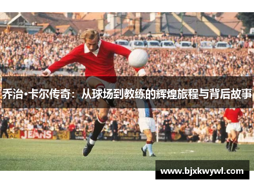 乔治·卡尔传奇：从球场到教练的辉煌旅程与背后故事