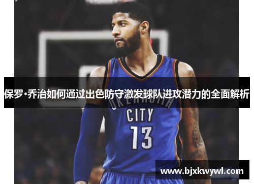 保罗·乔治如何通过出色防守激发球队进攻潜力的全面解析