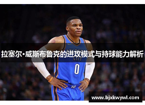 拉塞尔·威斯布鲁克的进攻模式与持球能力解析