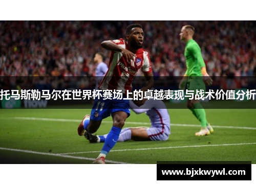 托马斯勒马尔在世界杯赛场上的卓越表现与战术价值分析