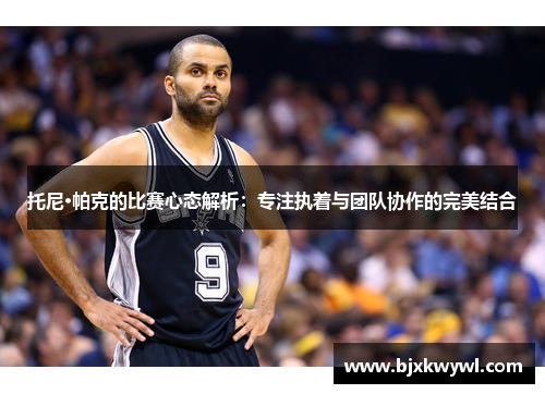 托尼·帕克的比赛心态解析：专注执着与团队协作的完美结合