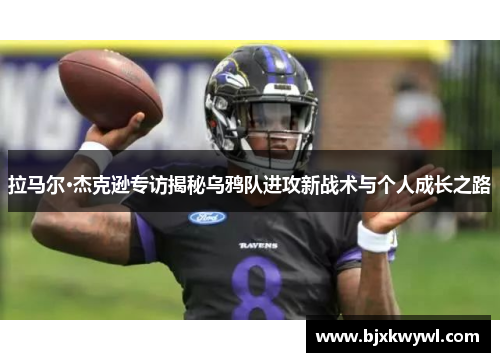 拉马尔·杰克逊专访揭秘乌鸦队进攻新战术与个人成长之路