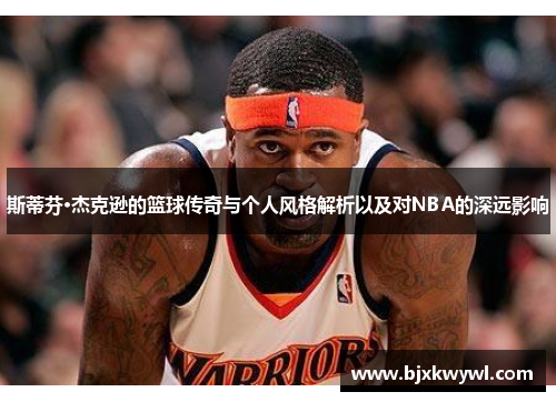 斯蒂芬·杰克逊的篮球传奇与个人风格解析以及对NBA的深远影响