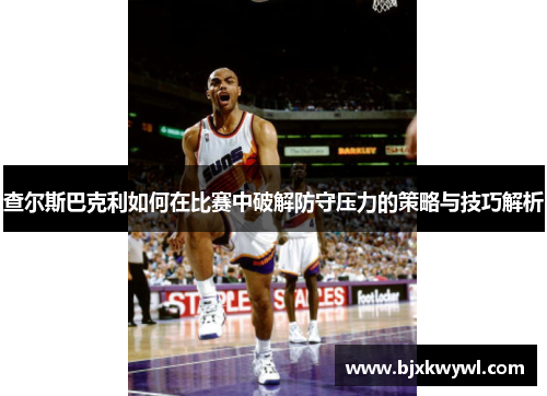 查尔斯巴克利如何在比赛中破解防守压力的策略与技巧解析
