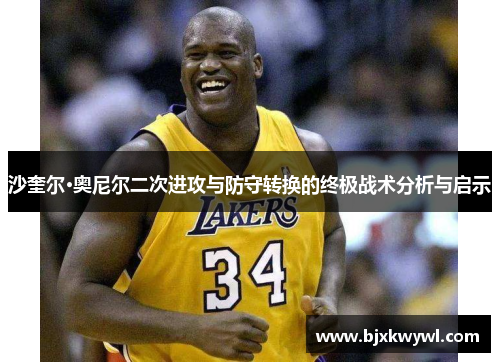 沙奎尔·奥尼尔二次进攻与防守转换的终极战术分析与启示