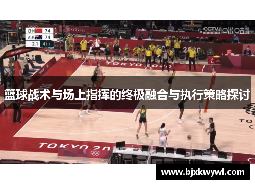 篮球战术与场上指挥的终极融合与执行策略探讨