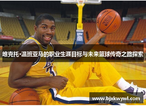 维克托·温班亚马的职业生涯目标与未来篮球传奇之路探索