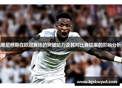 维尼修斯在欧冠赛场的突破能力及其对比赛结果的影响分析