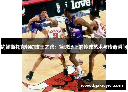 约翰斯托克顿助攻王之路：篮球场上的传球艺术与传奇瞬间