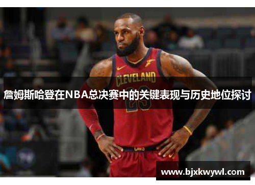 詹姆斯哈登在NBA总决赛中的关键表现与历史地位探讨
