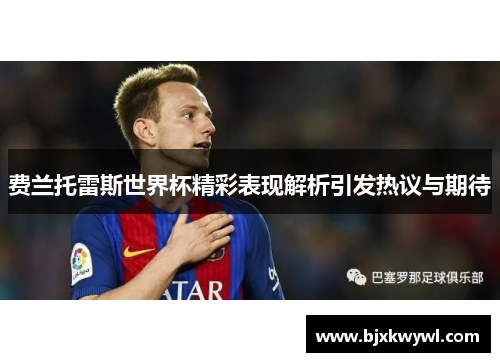 费兰托雷斯世界杯精彩表现解析引发热议与期待