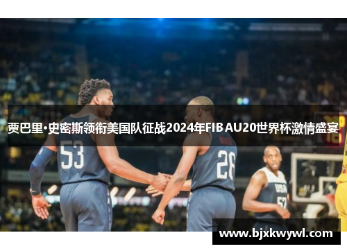 贾巴里·史密斯领衔美国队征战2024年FIBAU20世界杯激情盛宴