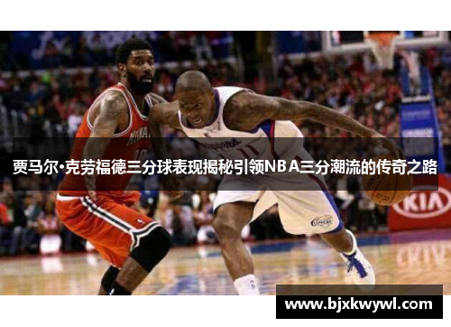 贾马尔·克劳福德三分球表现揭秘引领NBA三分潮流的传奇之路