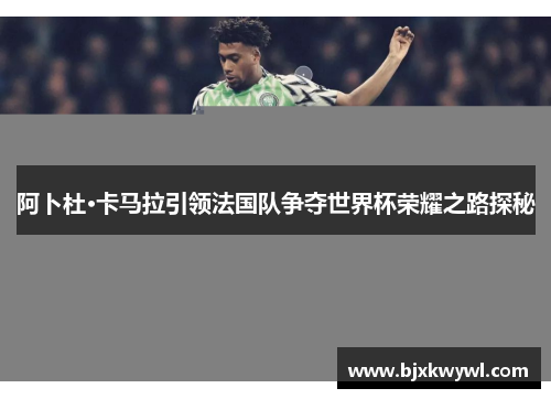 阿卜杜·卡马拉引领法国队争夺世界杯荣耀之路探秘