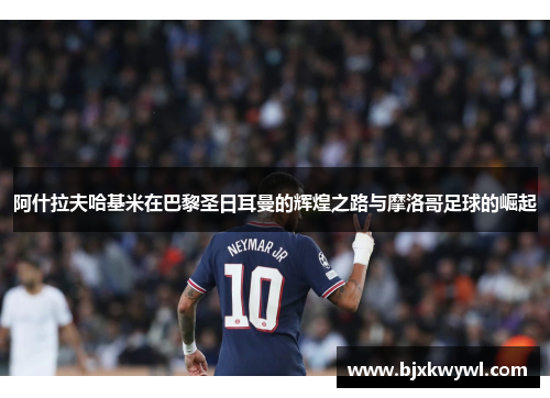 阿什拉夫哈基米在巴黎圣日耳曼的辉煌之路与摩洛哥足球的崛起