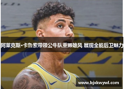 阿莱克斯·卡鲁索带领公牛队重振雄风 展现全能后卫魅力