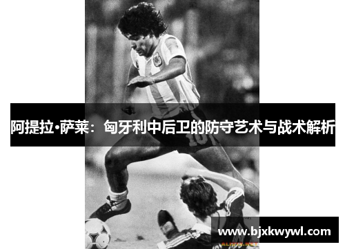 阿提拉·萨莱：匈牙利中后卫的防守艺术与战术解析