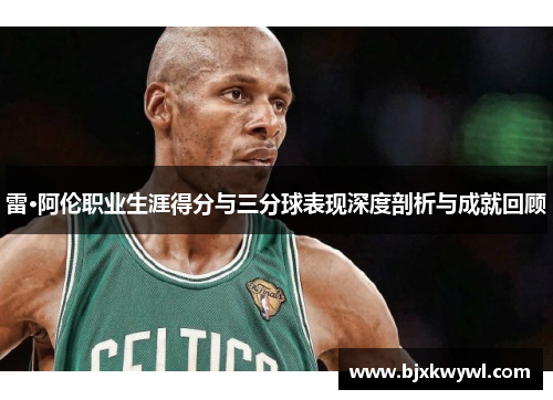 雷·阿伦职业生涯得分与三分球表现深度剖析与成就回顾