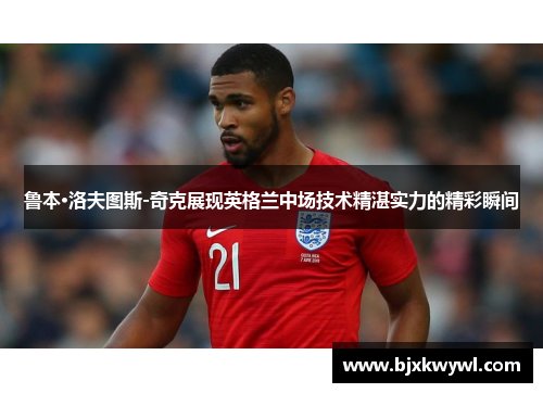 鲁本·洛夫图斯-奇克展现英格兰中场技术精湛实力的精彩瞬间