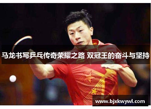 马龙书写乒乓传奇荣耀之路 双冠王的奋斗与坚持