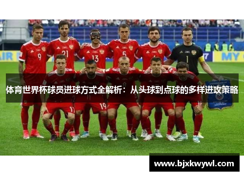 体育世界杯球员进球方式全解析：从头球到点球的多样进攻策略