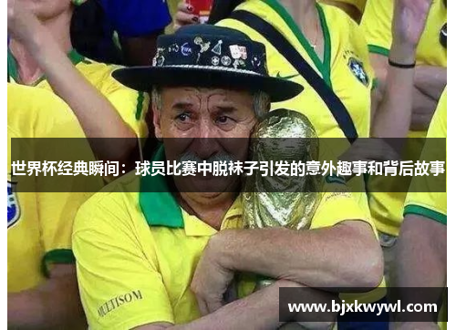 世界杯经典瞬间：球员比赛中脱袜子引发的意外趣事和背后故事