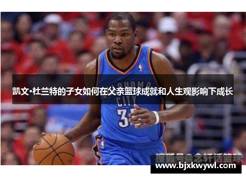 凯文·杜兰特的子女如何在父亲篮球成就和人生观影响下成长