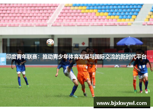 印度青年联赛：推动青少年体育发展与国际交流的新时代平台
