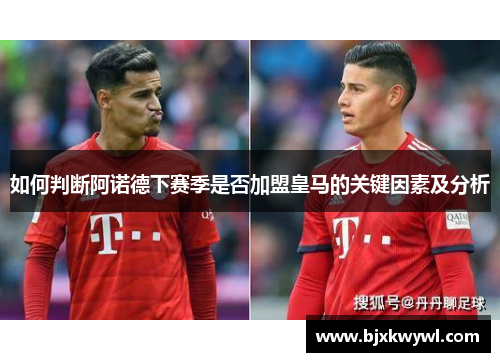 如何判断阿诺德下赛季是否加盟皇马的关键因素及分析