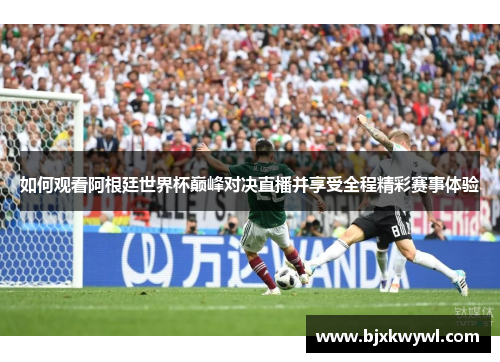 如何观看阿根廷世界杯巅峰对决直播并享受全程精彩赛事体验