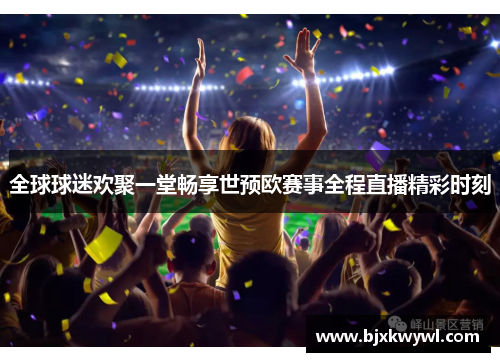 全球球迷欢聚一堂畅享世预欧赛事全程直播精彩时刻