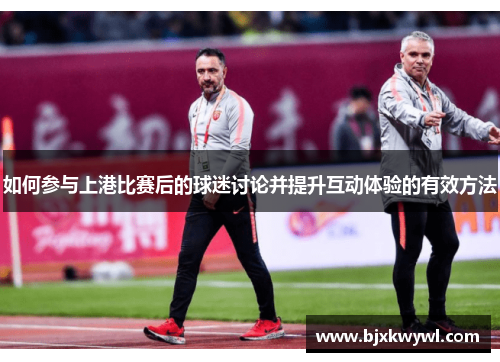 如何参与上港比赛后的球迷讨论并提升互动体验的有效方法