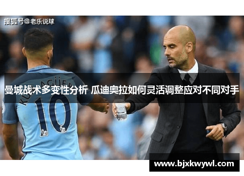 曼城战术多变性分析 瓜迪奥拉如何灵活调整应对不同对手