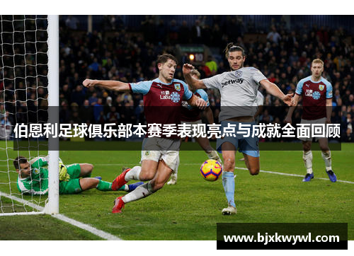 伯恩利足球俱乐部本赛季表现亮点与成就全面回顾