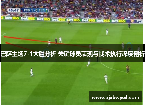 巴萨主场7-1大胜分析 关键球员表现与战术执行深度剖析
