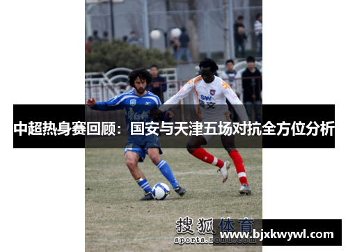 中超热身赛回顾：国安与天津五场对抗全方位分析