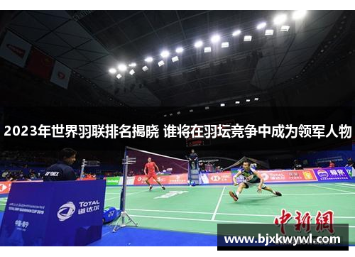 2023年世界羽联排名揭晓 谁将在羽坛竞争中成为领军人物