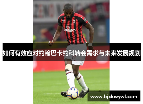 如何有效应对约翰巴卡约科转会需求与未来发展规划