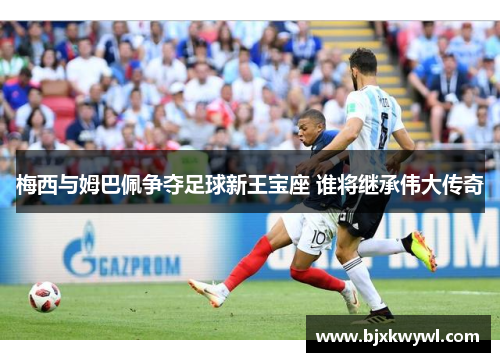 梅西与姆巴佩争夺足球新王宝座 谁将继承伟大传奇