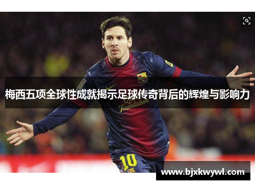 梅西五项全球性成就揭示足球传奇背后的辉煌与影响力