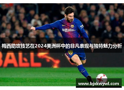 梅西助攻技艺在2024美洲杯中的非凡表现与独特魅力分析