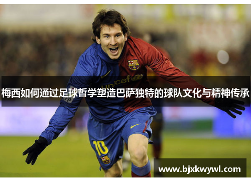 梅西如何通过足球哲学塑造巴萨独特的球队文化与精神传承